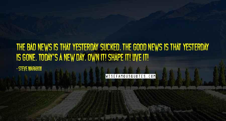 Steve Maraboli Quotes: The bad news is that yesterday sucked. The good news is that yesterday is gone. Today's a new day. Own it! Shape it! Live it!