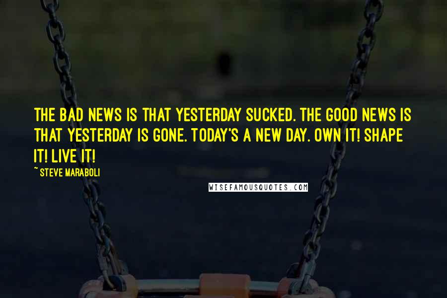 Steve Maraboli Quotes: The bad news is that yesterday sucked. The good news is that yesterday is gone. Today's a new day. Own it! Shape it! Live it!