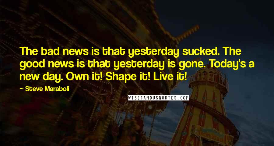 Steve Maraboli Quotes: The bad news is that yesterday sucked. The good news is that yesterday is gone. Today's a new day. Own it! Shape it! Live it!