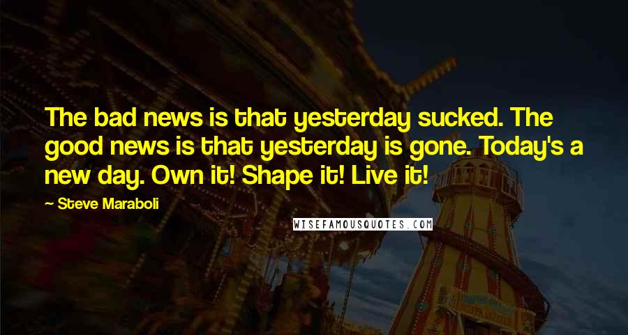 Steve Maraboli Quotes: The bad news is that yesterday sucked. The good news is that yesterday is gone. Today's a new day. Own it! Shape it! Live it!