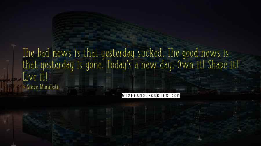 Steve Maraboli Quotes: The bad news is that yesterday sucked. The good news is that yesterday is gone. Today's a new day. Own it! Shape it! Live it!