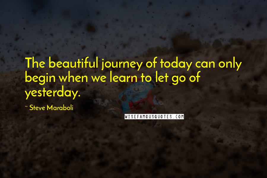 Steve Maraboli Quotes: The beautiful journey of today can only begin when we learn to let go of yesterday.