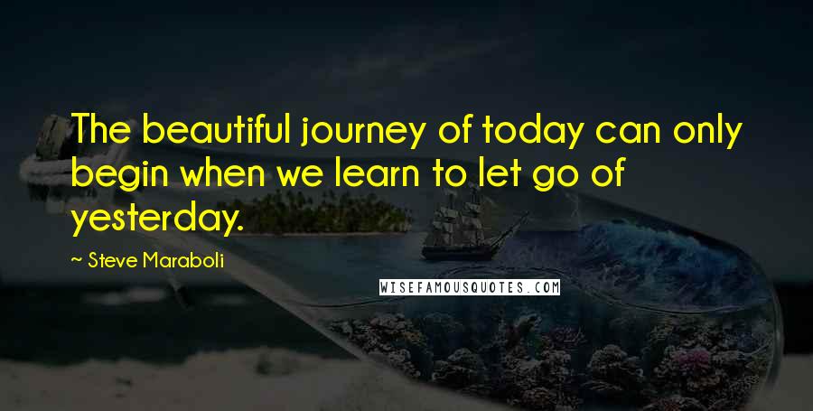 Steve Maraboli Quotes: The beautiful journey of today can only begin when we learn to let go of yesterday.