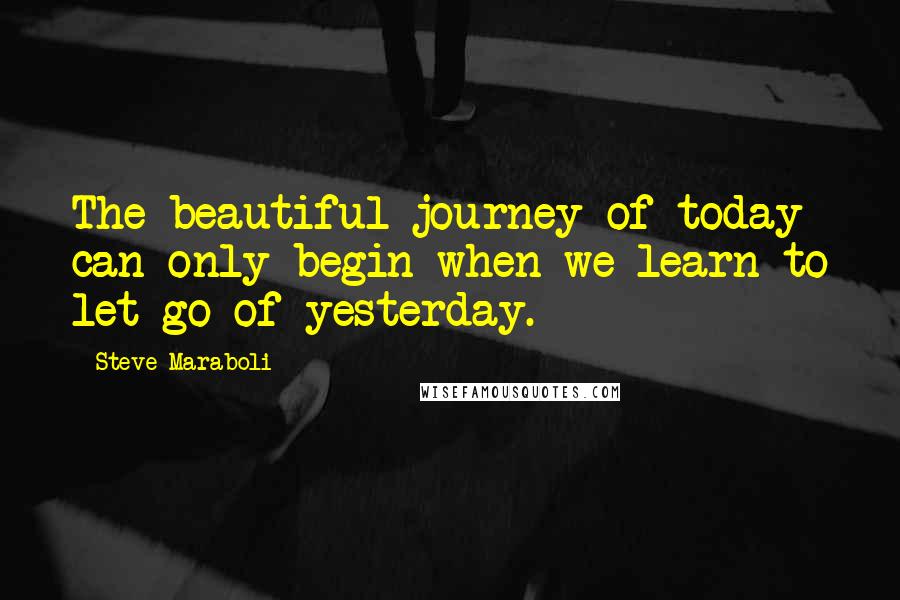 Steve Maraboli Quotes: The beautiful journey of today can only begin when we learn to let go of yesterday.