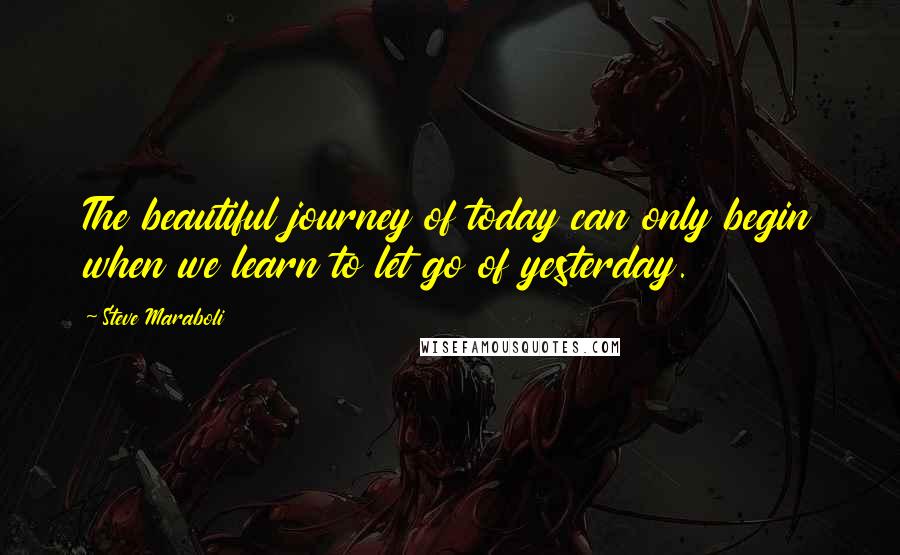 Steve Maraboli Quotes: The beautiful journey of today can only begin when we learn to let go of yesterday.