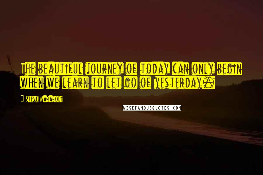 Steve Maraboli Quotes: The beautiful journey of today can only begin when we learn to let go of yesterday.