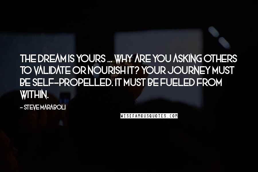 Steve Maraboli Quotes: The dream is yours ... why are you asking others to validate or nourish it? Your journey must be self-propelled. It must be fueled from within.