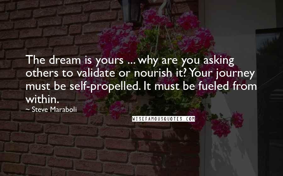 Steve Maraboli Quotes: The dream is yours ... why are you asking others to validate or nourish it? Your journey must be self-propelled. It must be fueled from within.