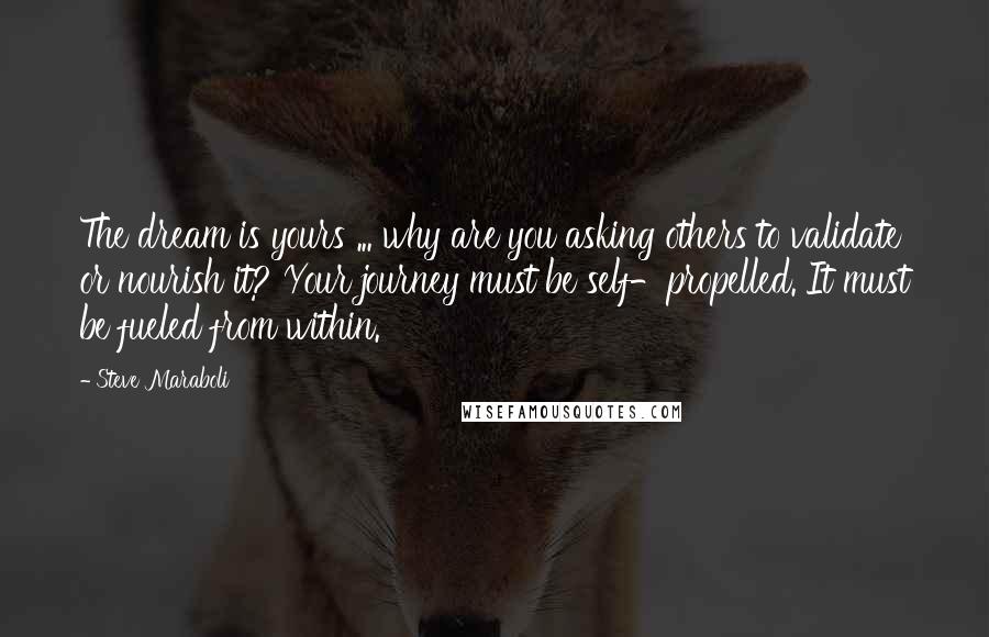 Steve Maraboli Quotes: The dream is yours ... why are you asking others to validate or nourish it? Your journey must be self-propelled. It must be fueled from within.