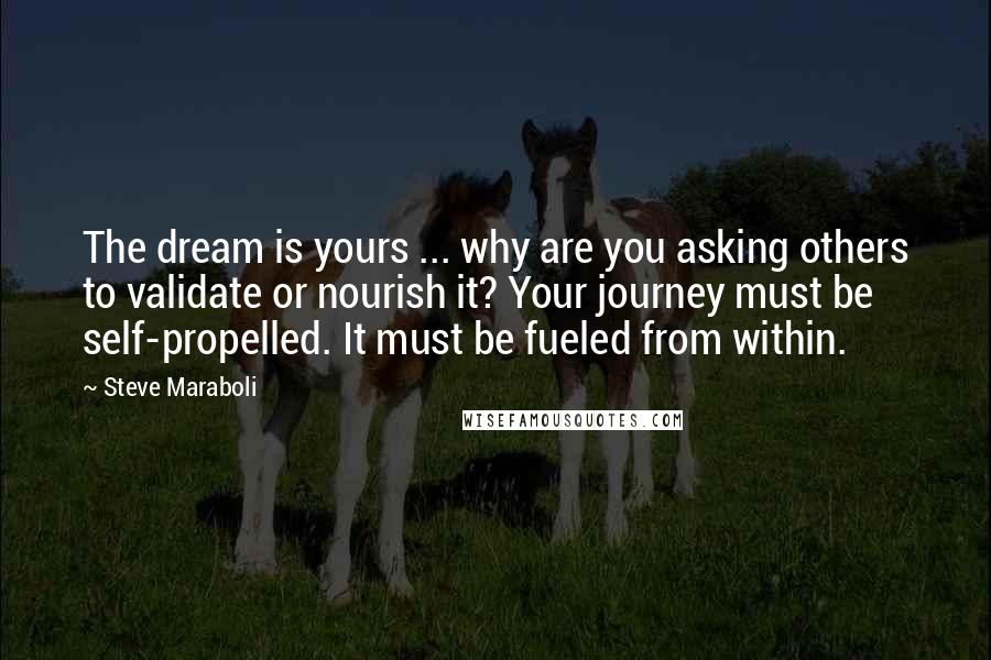 Steve Maraboli Quotes: The dream is yours ... why are you asking others to validate or nourish it? Your journey must be self-propelled. It must be fueled from within.