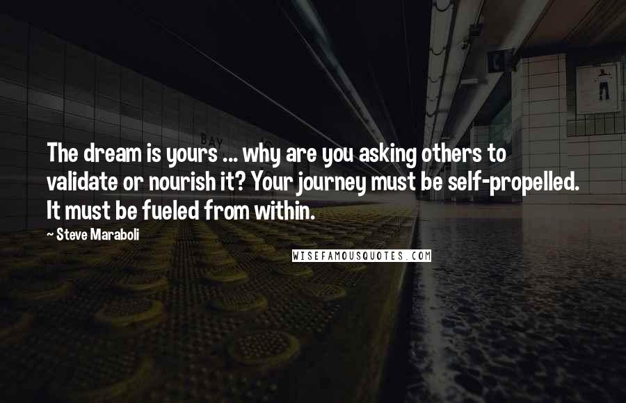 Steve Maraboli Quotes: The dream is yours ... why are you asking others to validate or nourish it? Your journey must be self-propelled. It must be fueled from within.