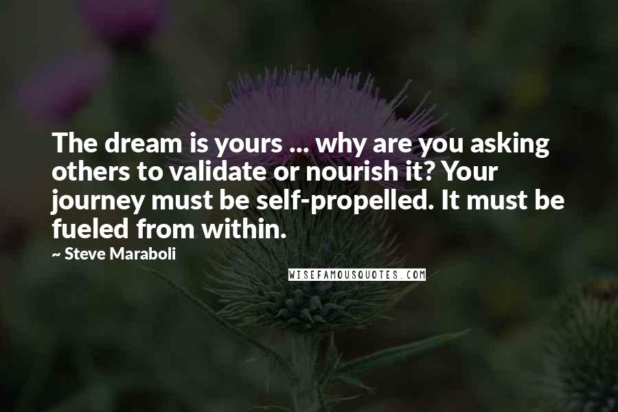 Steve Maraboli Quotes: The dream is yours ... why are you asking others to validate or nourish it? Your journey must be self-propelled. It must be fueled from within.