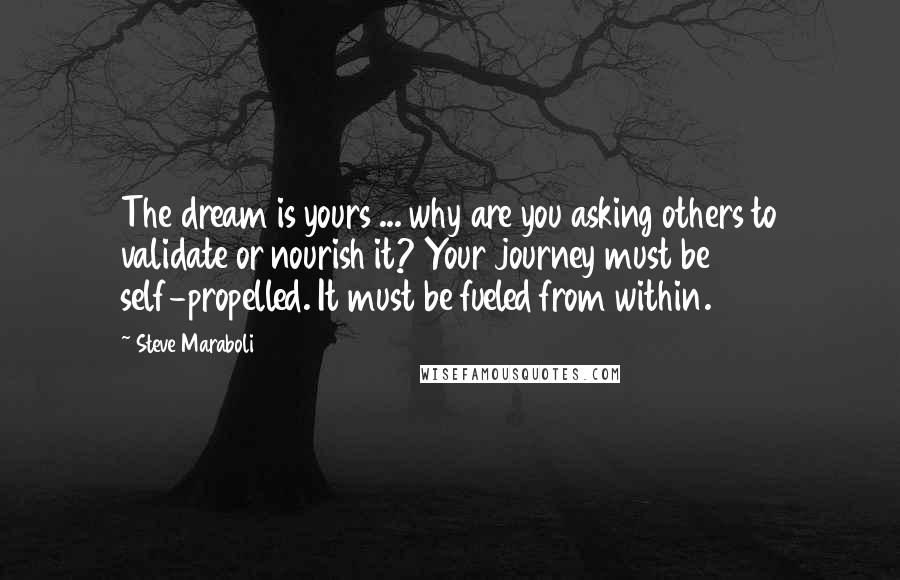Steve Maraboli Quotes: The dream is yours ... why are you asking others to validate or nourish it? Your journey must be self-propelled. It must be fueled from within.