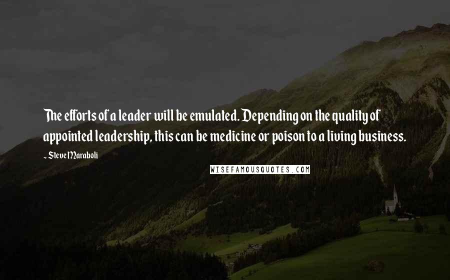 Steve Maraboli Quotes: The efforts of a leader will be emulated. Depending on the quality of appointed leadership, this can be medicine or poison to a living business.