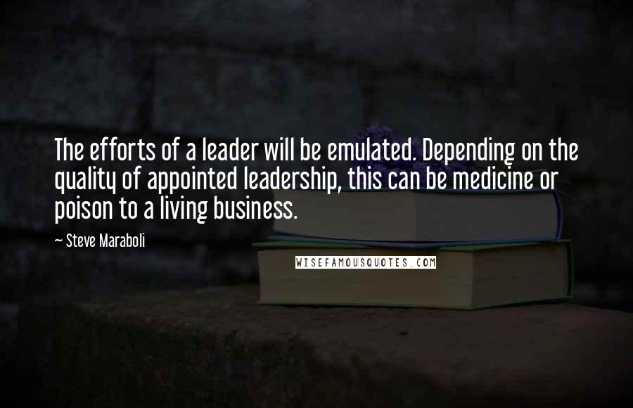 Steve Maraboli Quotes: The efforts of a leader will be emulated. Depending on the quality of appointed leadership, this can be medicine or poison to a living business.