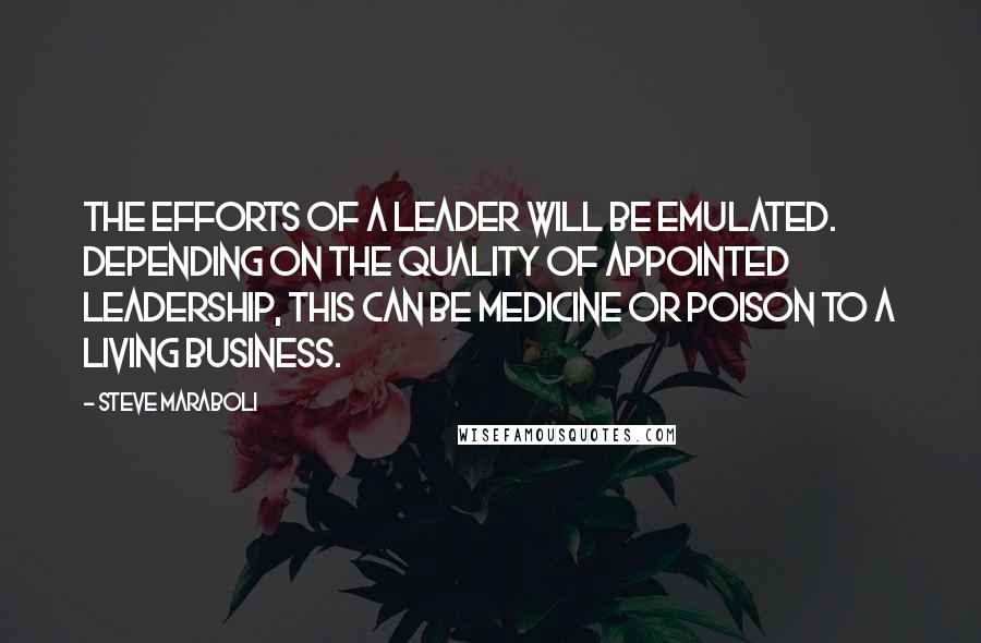 Steve Maraboli Quotes: The efforts of a leader will be emulated. Depending on the quality of appointed leadership, this can be medicine or poison to a living business.