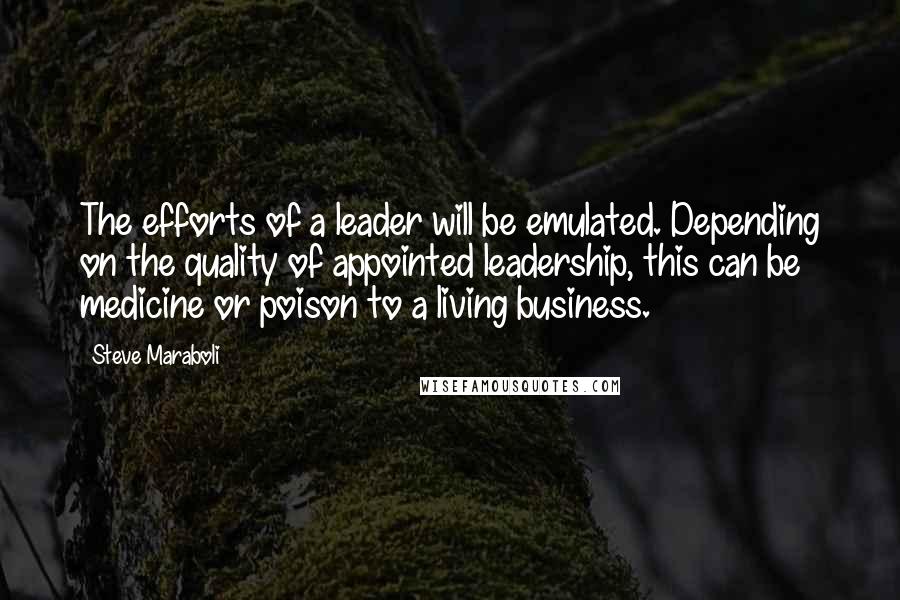 Steve Maraboli Quotes: The efforts of a leader will be emulated. Depending on the quality of appointed leadership, this can be medicine or poison to a living business.