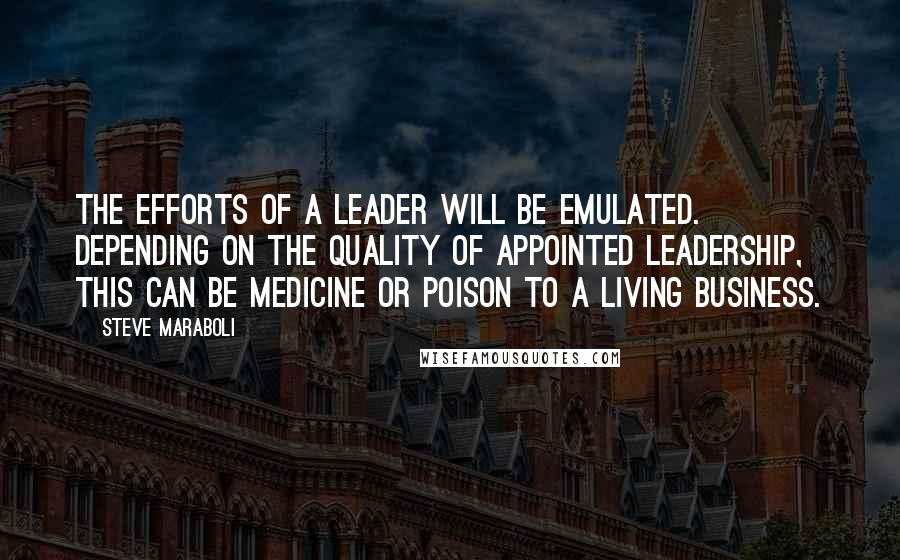 Steve Maraboli Quotes: The efforts of a leader will be emulated. Depending on the quality of appointed leadership, this can be medicine or poison to a living business.