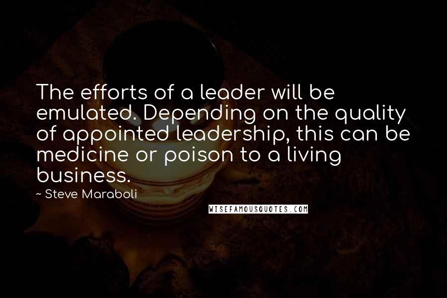 Steve Maraboli Quotes: The efforts of a leader will be emulated. Depending on the quality of appointed leadership, this can be medicine or poison to a living business.