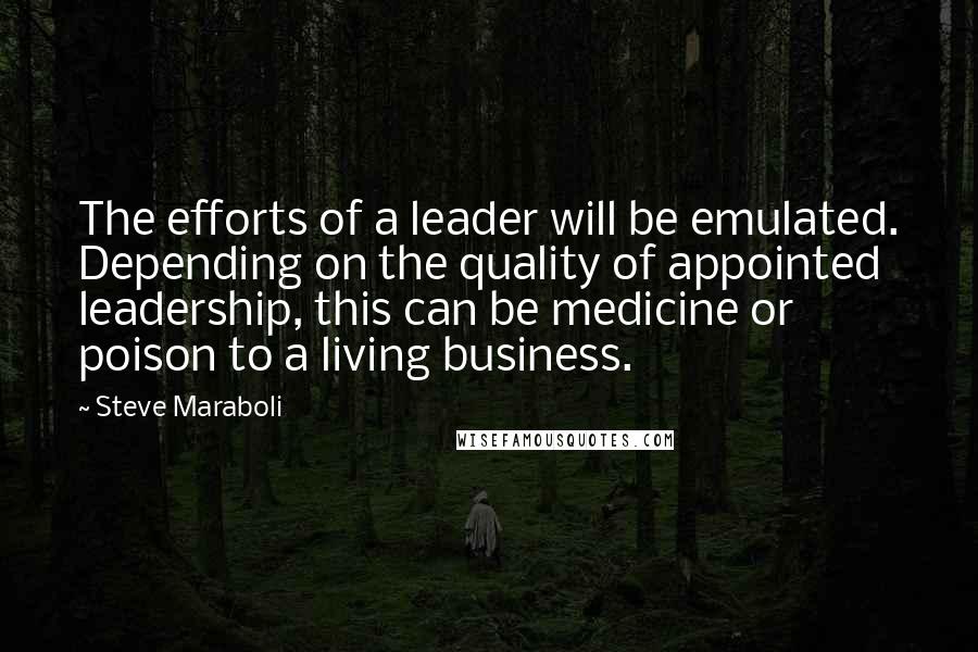 Steve Maraboli Quotes: The efforts of a leader will be emulated. Depending on the quality of appointed leadership, this can be medicine or poison to a living business.