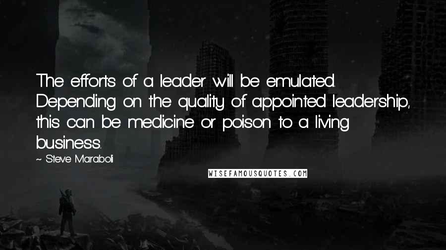 Steve Maraboli Quotes: The efforts of a leader will be emulated. Depending on the quality of appointed leadership, this can be medicine or poison to a living business.