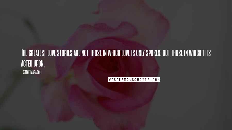 Steve Maraboli Quotes: The greatest love stories are not those in which love is only spoken, but those in which it is acted upon.