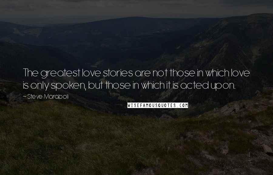 Steve Maraboli Quotes: The greatest love stories are not those in which love is only spoken, but those in which it is acted upon.