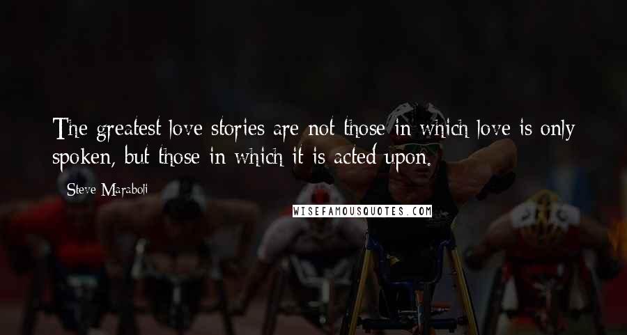 Steve Maraboli Quotes: The greatest love stories are not those in which love is only spoken, but those in which it is acted upon.