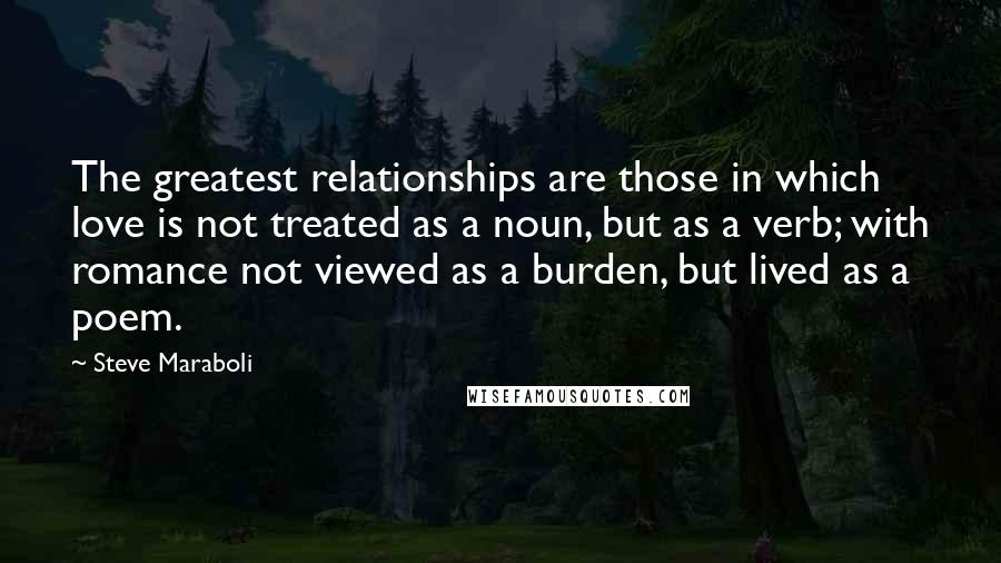 Steve Maraboli Quotes: The greatest relationships are those in which love is not treated as a noun, but as a verb; with romance not viewed as a burden, but lived as a poem.
