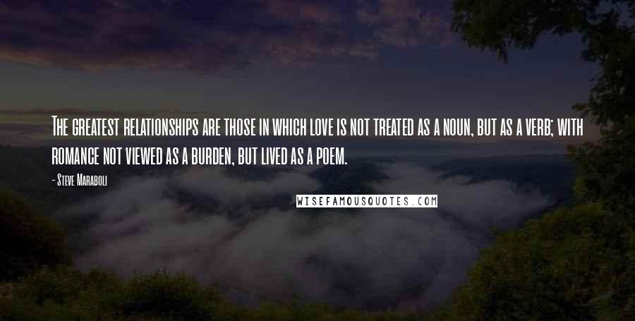 Steve Maraboli Quotes: The greatest relationships are those in which love is not treated as a noun, but as a verb; with romance not viewed as a burden, but lived as a poem.