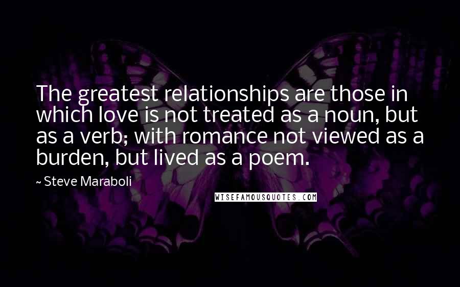 Steve Maraboli Quotes: The greatest relationships are those in which love is not treated as a noun, but as a verb; with romance not viewed as a burden, but lived as a poem.