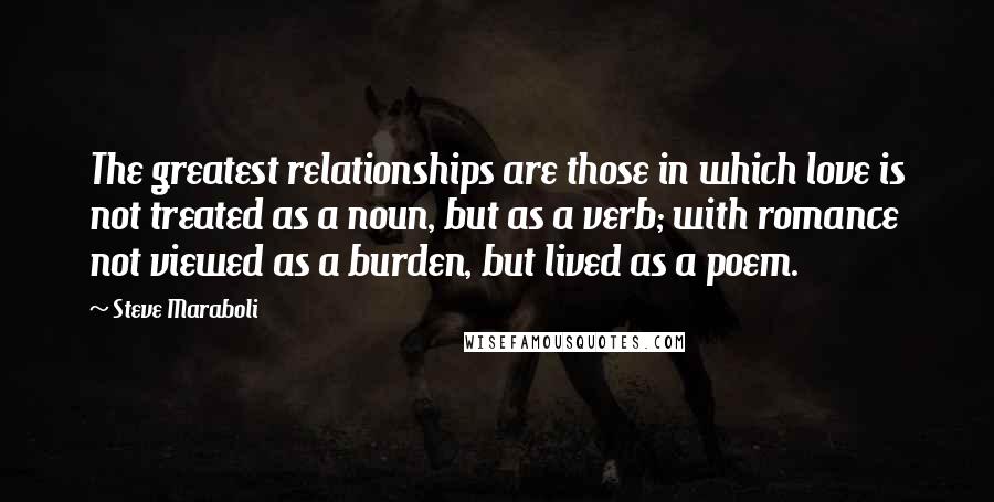 Steve Maraboli Quotes: The greatest relationships are those in which love is not treated as a noun, but as a verb; with romance not viewed as a burden, but lived as a poem.