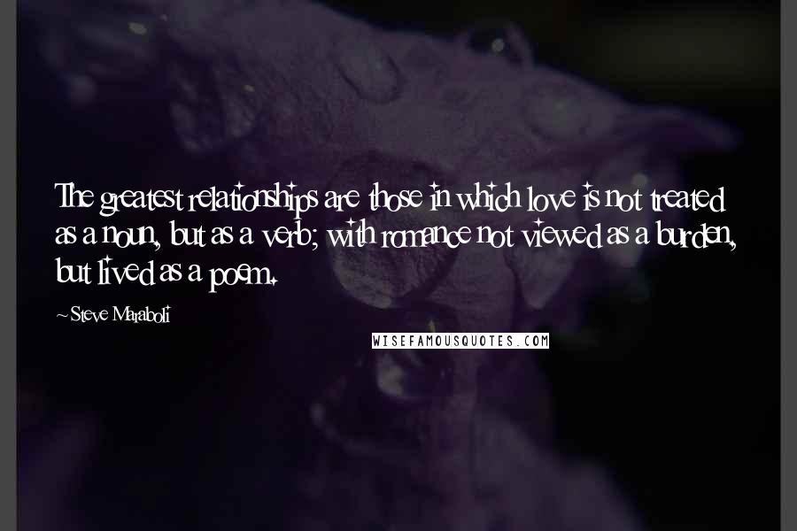 Steve Maraboli Quotes: The greatest relationships are those in which love is not treated as a noun, but as a verb; with romance not viewed as a burden, but lived as a poem.