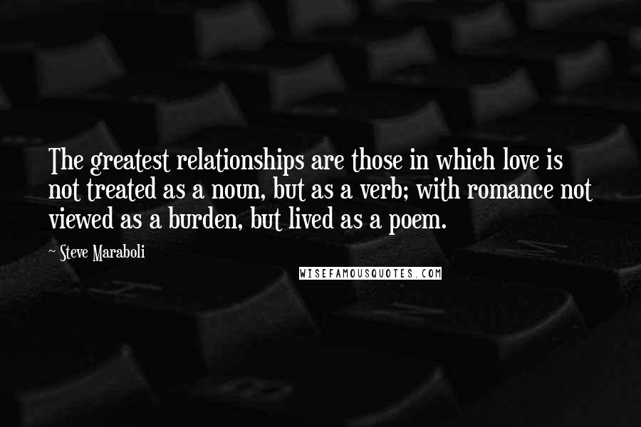 Steve Maraboli Quotes: The greatest relationships are those in which love is not treated as a noun, but as a verb; with romance not viewed as a burden, but lived as a poem.