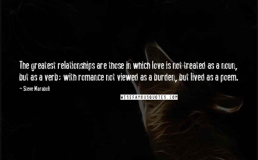 Steve Maraboli Quotes: The greatest relationships are those in which love is not treated as a noun, but as a verb; with romance not viewed as a burden, but lived as a poem.