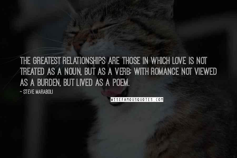 Steve Maraboli Quotes: The greatest relationships are those in which love is not treated as a noun, but as a verb; with romance not viewed as a burden, but lived as a poem.