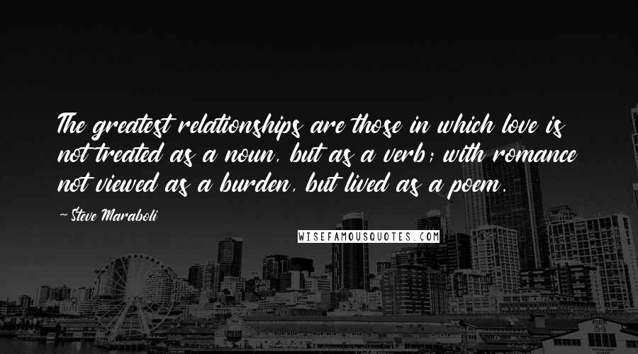 Steve Maraboli Quotes: The greatest relationships are those in which love is not treated as a noun, but as a verb; with romance not viewed as a burden, but lived as a poem.
