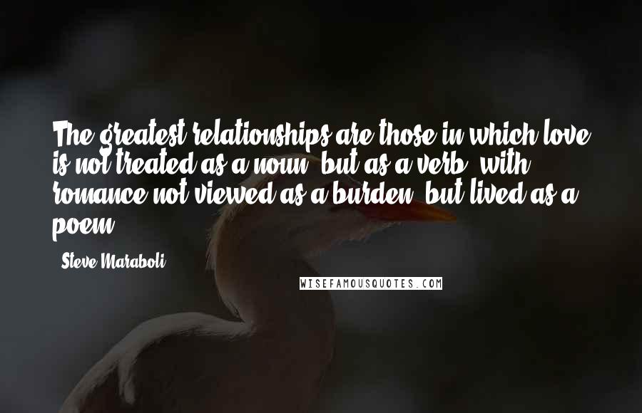 Steve Maraboli Quotes: The greatest relationships are those in which love is not treated as a noun, but as a verb; with romance not viewed as a burden, but lived as a poem.