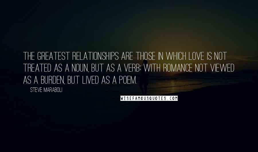 Steve Maraboli Quotes: The greatest relationships are those in which love is not treated as a noun, but as a verb; with romance not viewed as a burden, but lived as a poem.