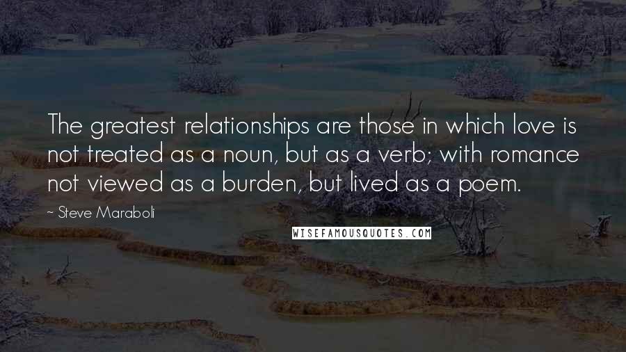 Steve Maraboli Quotes: The greatest relationships are those in which love is not treated as a noun, but as a verb; with romance not viewed as a burden, but lived as a poem.