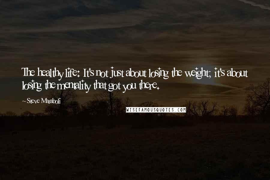 Steve Maraboli Quotes: The healthy life: It's not just about losing the weight; it's about losing the mentality that got you there.