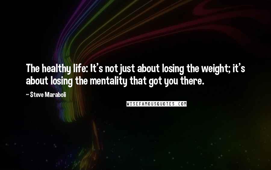 Steve Maraboli Quotes: The healthy life: It's not just about losing the weight; it's about losing the mentality that got you there.