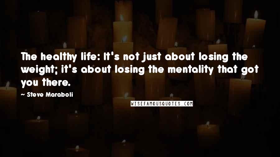 Steve Maraboli Quotes: The healthy life: It's not just about losing the weight; it's about losing the mentality that got you there.