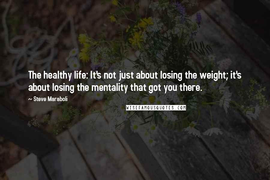 Steve Maraboli Quotes: The healthy life: It's not just about losing the weight; it's about losing the mentality that got you there.