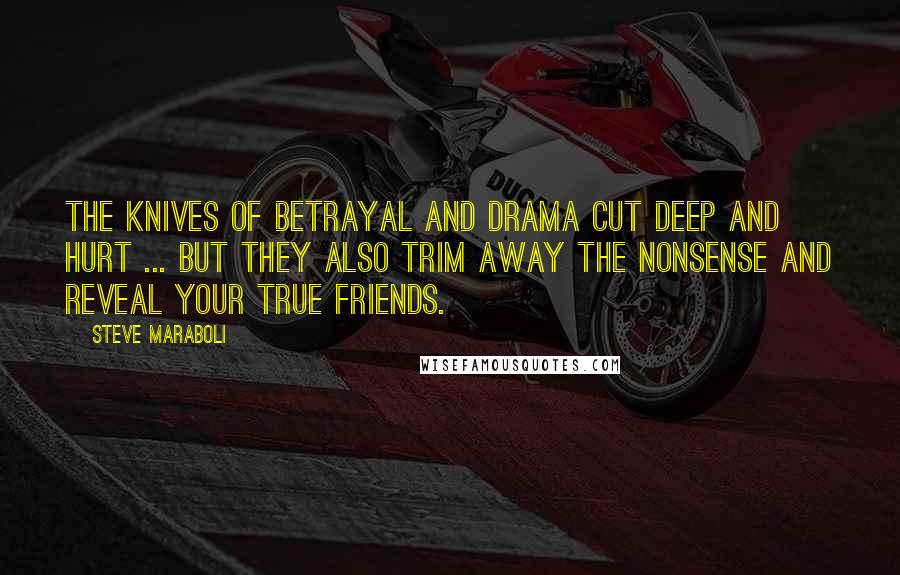 Steve Maraboli Quotes: The knives of betrayal and drama cut deep and hurt ... but they also trim away the nonsense and reveal your true friends.