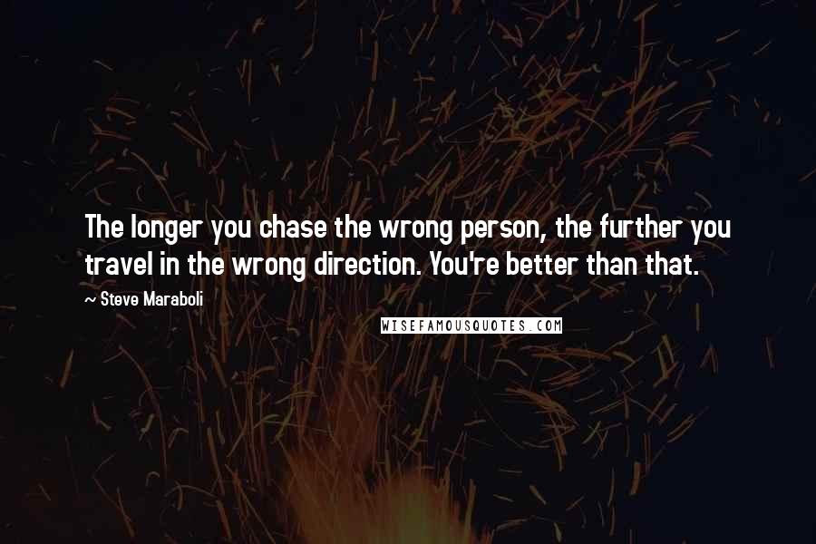 Steve Maraboli Quotes: The longer you chase the wrong person, the further you travel in the wrong direction. You're better than that.