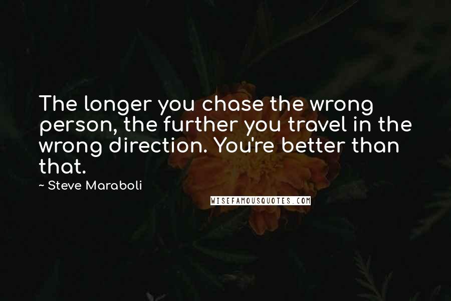 Steve Maraboli Quotes: The longer you chase the wrong person, the further you travel in the wrong direction. You're better than that.