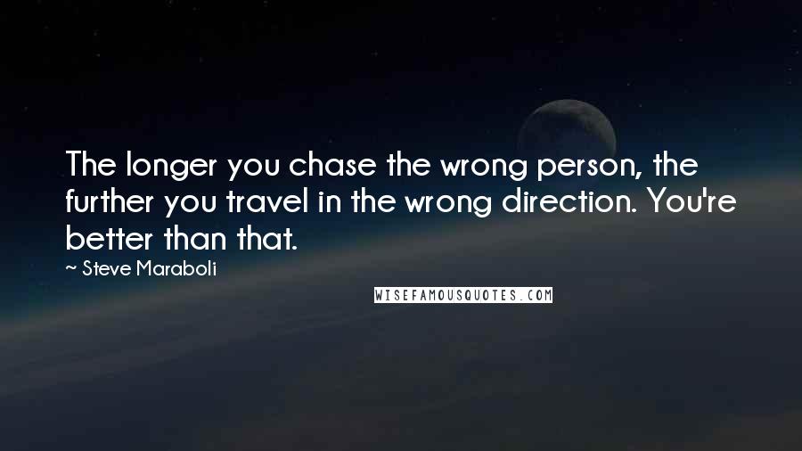 Steve Maraboli Quotes: The longer you chase the wrong person, the further you travel in the wrong direction. You're better than that.