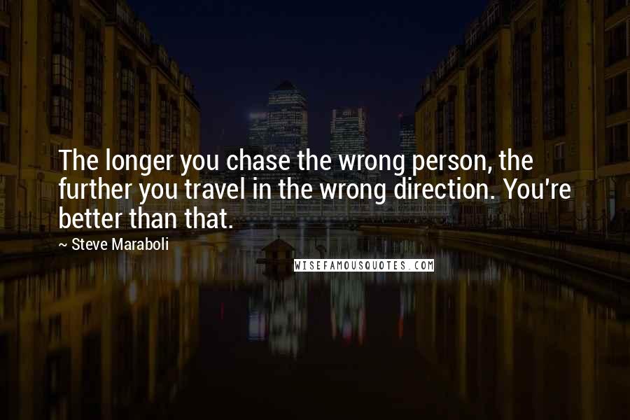 Steve Maraboli Quotes: The longer you chase the wrong person, the further you travel in the wrong direction. You're better than that.