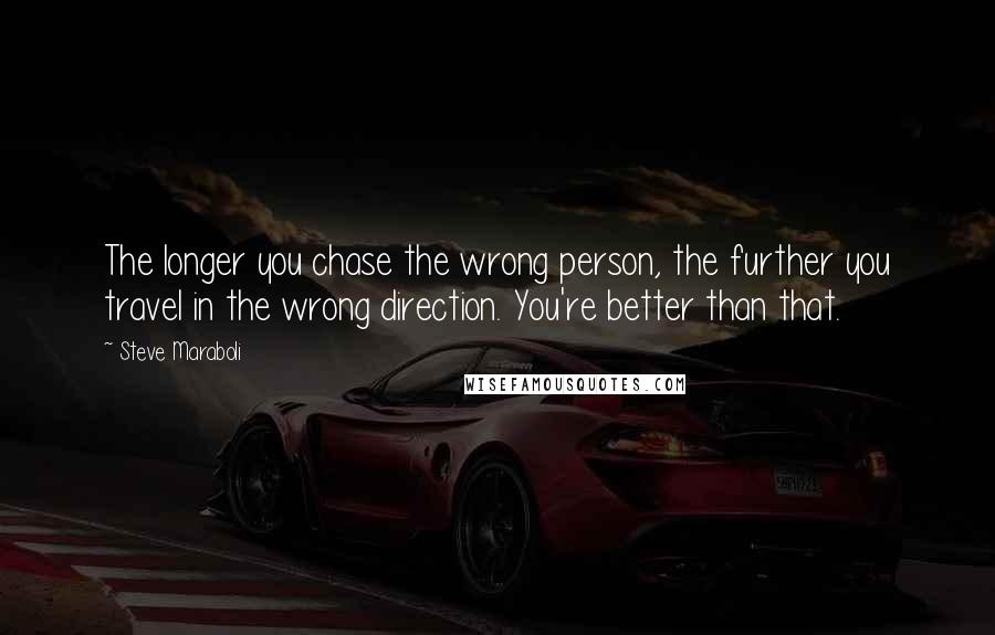 Steve Maraboli Quotes: The longer you chase the wrong person, the further you travel in the wrong direction. You're better than that.